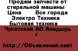 Продам запчасти от стиральной машины › Цена ­ 1 - Все города Электро-Техника » Бытовая техника   . Чукотский АО,Анадырь г.